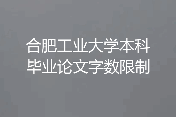 合肥工业大学本科毕业论文字数限制