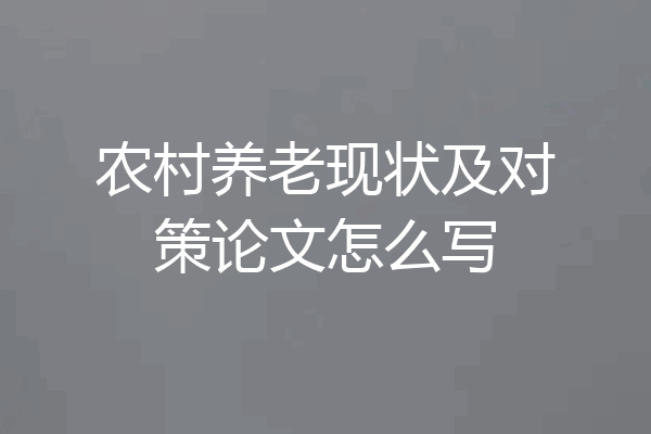 农村养老现状及对策论文怎么写