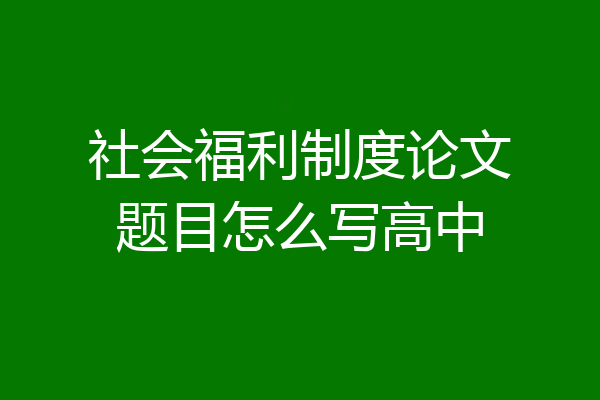 社会福利制度论文题目怎么写高中