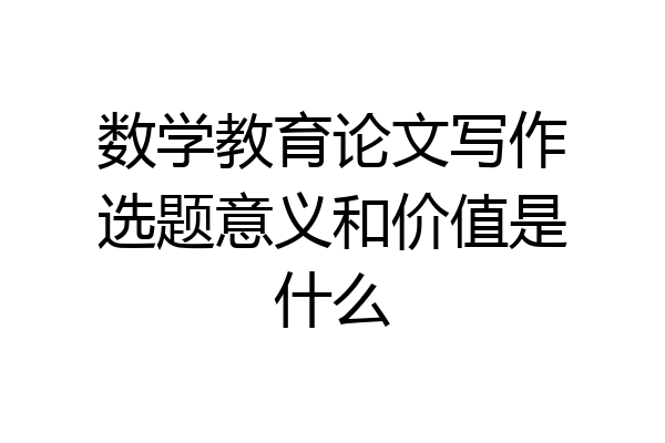 数学教育论文写作选题意义和价值是什么