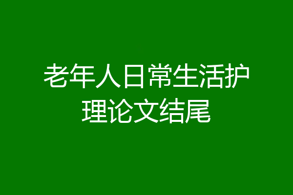 老年人日常生活护理论文结尾