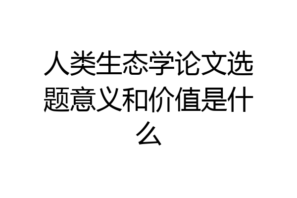 人类生态学论文选题意义和价值是什么