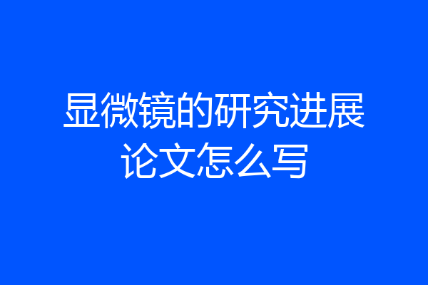 显微镜的研究进展论文怎么写