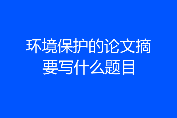 环境保护的论文摘要写什么题目