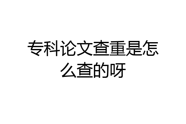 专科论文查重是怎么查的呀
