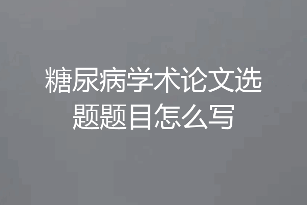 糖尿病学术论文选题题目怎么写