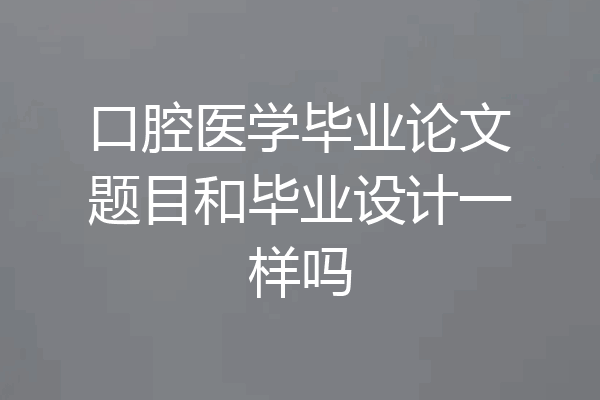 口腔医学毕业论文题目和毕业设计一样吗