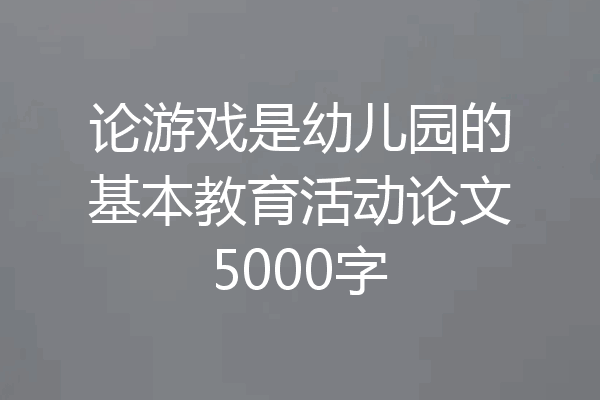 论游戏是幼儿园的基本教育活动论文5000字