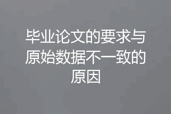 毕业论文的要求与原始数据不一致的原因