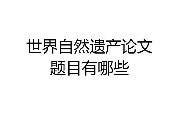 世界自然遗产论文题目有哪些