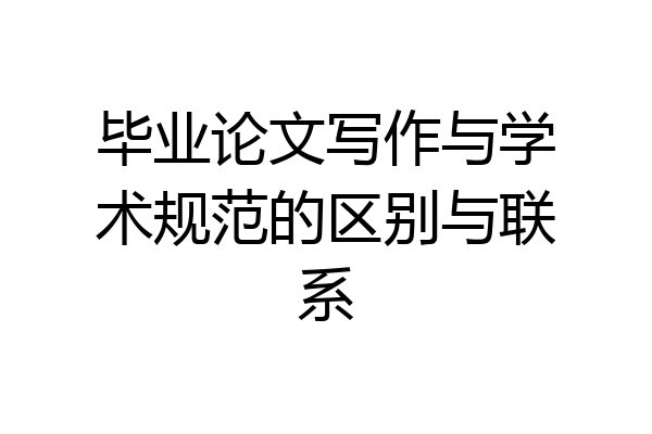 毕业论文写作与学术规范的区别与联系