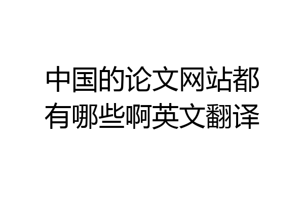 中国的论文网站都有哪些啊英文翻译