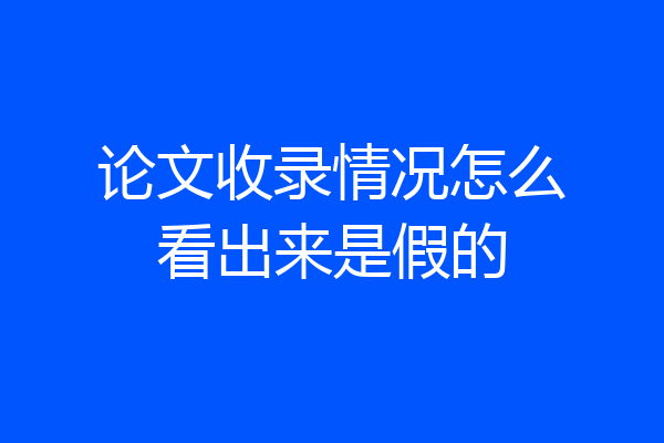 论文收录情况怎么看出来是假的
