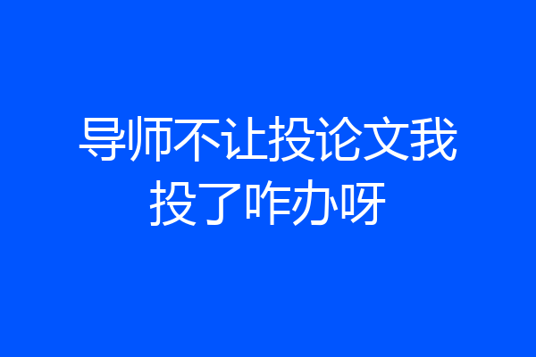 导师不让投论文我投了咋办呀