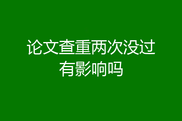 论文查重两次没过有影响吗