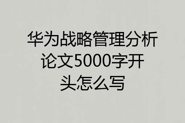 华为战略管理分析论文5000字开头怎么写