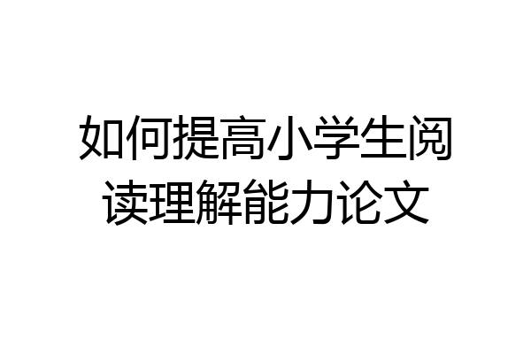 如何提高小学生阅读理解能力论文
