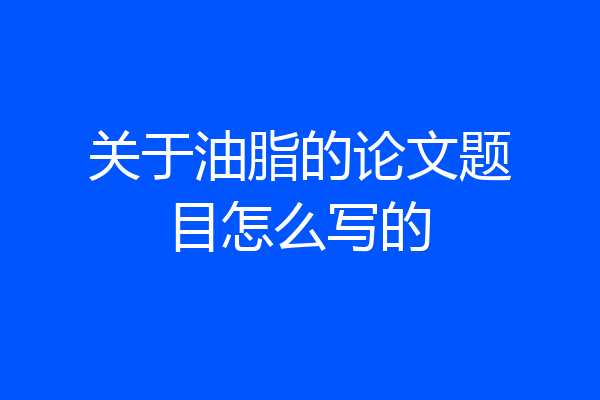 关于油脂的论文题目怎么写的