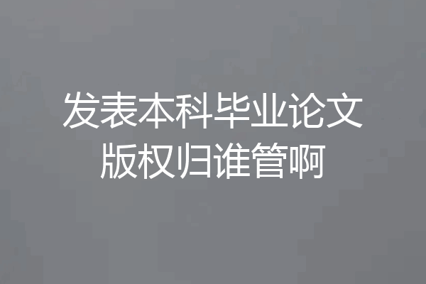 发表本科毕业论文版权归谁管啊