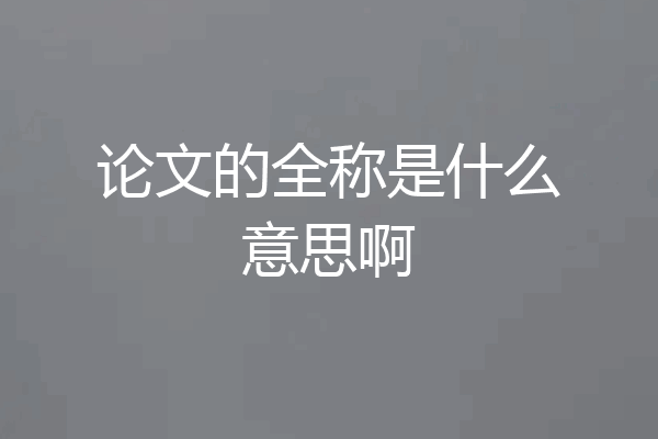 论文的全称是什么意思啊