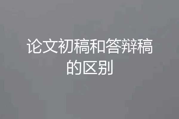 论文初稿和答辩稿的区别
