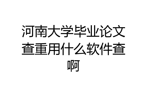 河南大学毕业论文查重用什么软件查啊