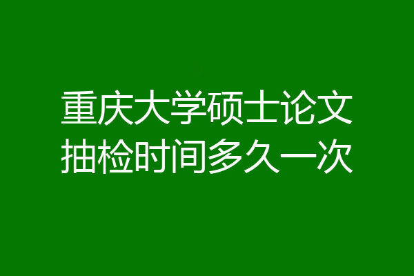 重庆大学硕士论文抽检时间多久一次