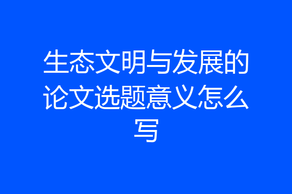 生态文明与发展的论文选题意义怎么写