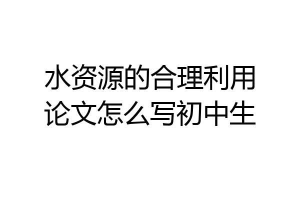 水资源的合理利用论文怎么写初中生