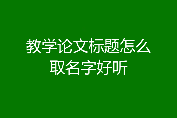 教学论文标题怎么取名字好听