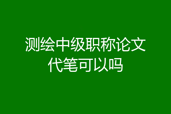 测绘中级职称论文代笔可以吗