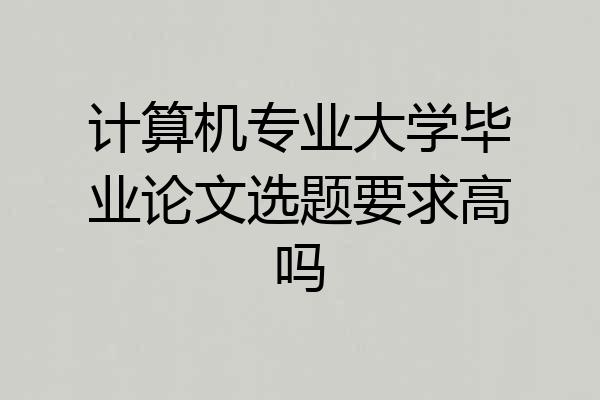 计算机专业大学毕业论文选题要求高吗