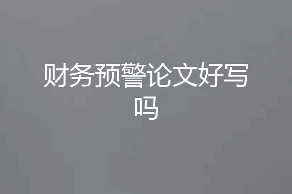 财务预警论文好写吗