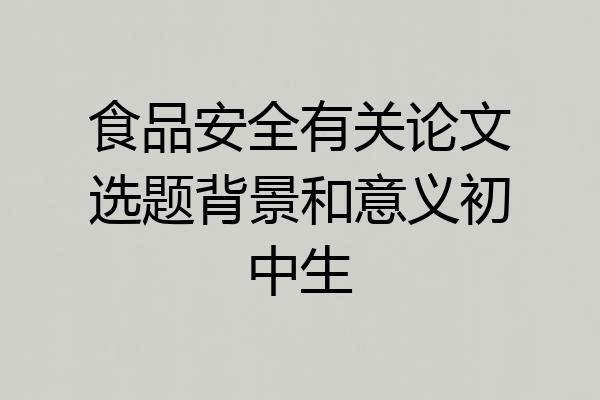 食品安全有关论文选题背景和意义初中生