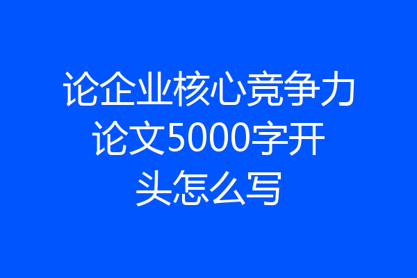 论企业核心竞争力论文5000字开头怎么写