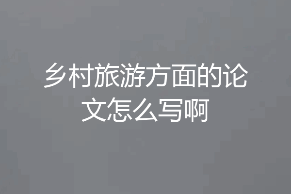 乡村旅游方面的论文怎么写啊