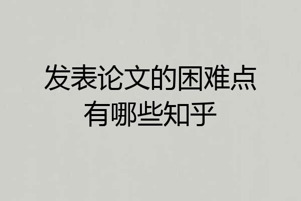发表论文的困难点有哪些知乎