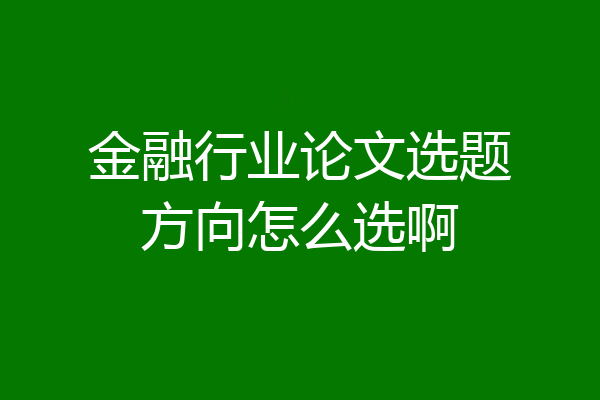金融行业论文选题方向怎么选啊