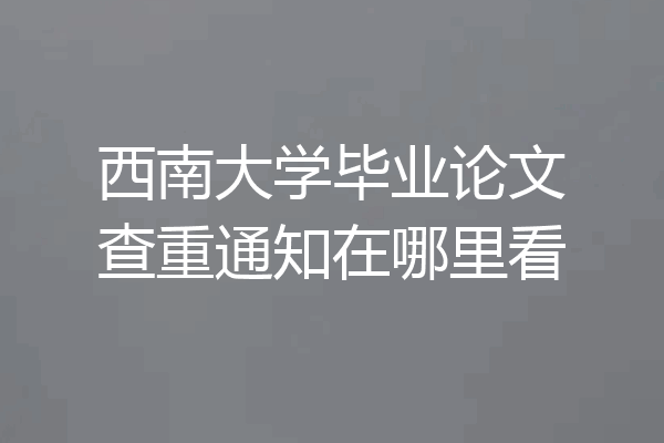 西南大学毕业论文查重通知在哪里看