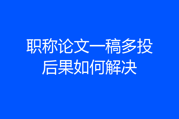 职称论文一稿多投后果如何解决