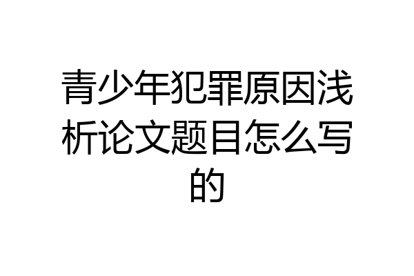 青少年犯罪原因浅析论文题目怎么写的