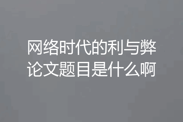 网络时代的利与弊论文题目是什么啊