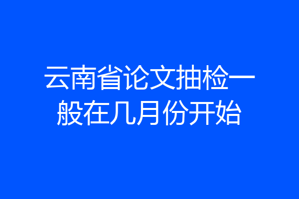 云南省论文抽检一般在几月份开始