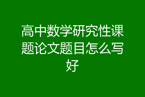 高中数学研究性课题论文题目怎么写好