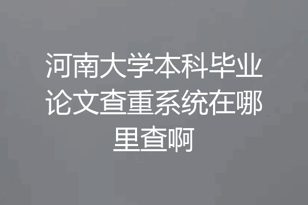 河南大学本科毕业论文查重系统在哪里查啊