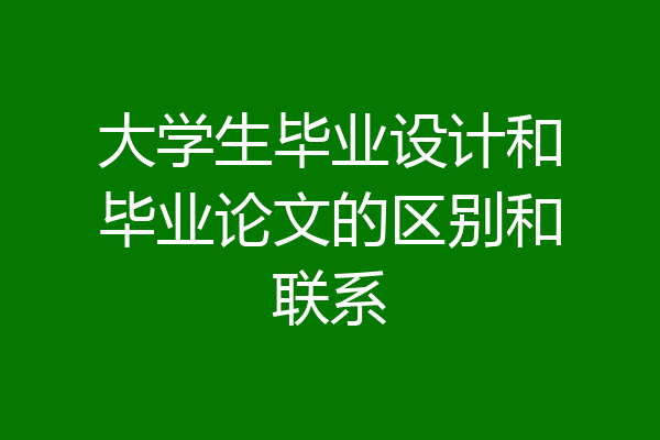 大学生毕业设计和毕业论文的区别和联系