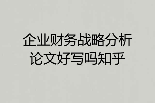 企业财务战略分析论文好写吗知乎