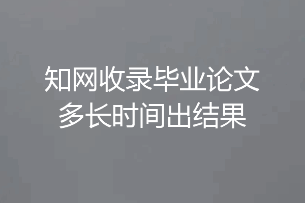 知网收录毕业论文多长时间出结果