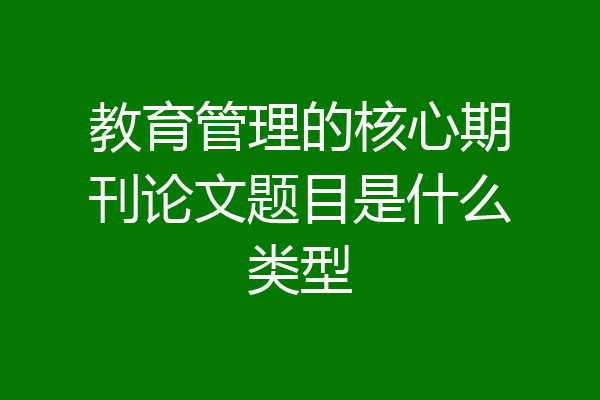 教育管理的核心期刊论文题目是什么类型
