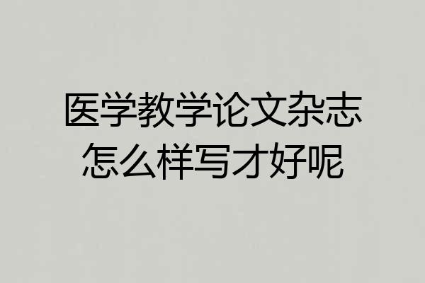 医学教学论文杂志怎么样写才好呢